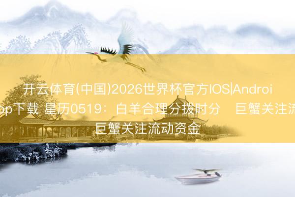 开云体育(中国)2026世界杯官方IOS|Android手机app下载 星历0519：白羊合理分拨时分   巨蟹关注流动资金
