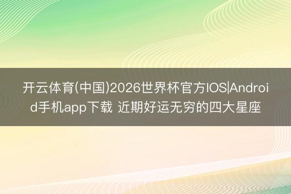 开云体育(中国)2026世界杯官方IOS|Android手机app下载 近期好运无穷的四大星座