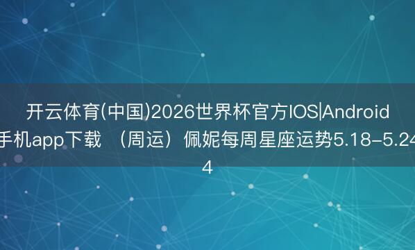 开云体育(中国)2026世界杯官方IOS|Android手机app下载 （周运）佩妮每周星座运势5.18-5.24