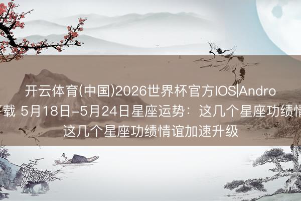 开云体育(中国)2026世界杯官方IOS|Android手机app下载 5月18日-5月24日星座运势：这几个星座功绩情谊加速升级