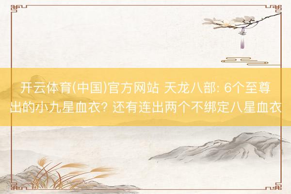 开云体育(中国)官方网站 天龙八部: 6个至尊出的小九星血衣? 还有连出两个不绑定八星血衣