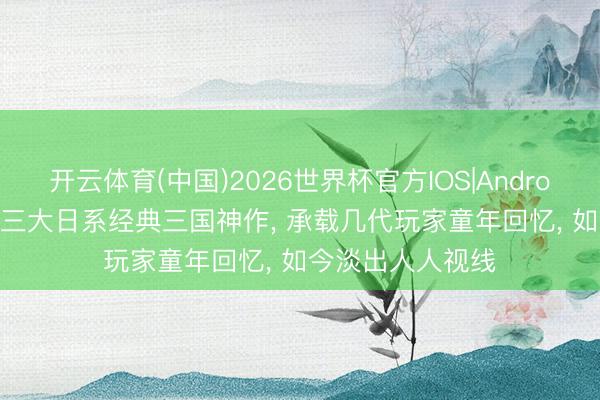 开云体育(中国)2026世界杯官方IOS|Android手机app下载 三大日系经典三国神作， 承载几代玩家童年回忆， 如今淡出人人视线