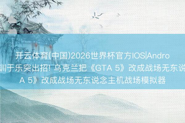 开云体育(中国)2026世界杯官方IOS|Android手机app下载 寓训于乐突出招! 乌克兰把《GTA 5》改成战场无东说念主机战场模拟器