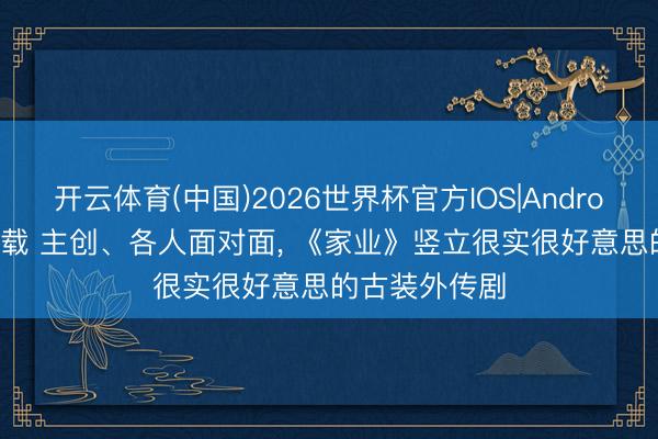 开云体育(中国)2026世界杯官方IOS|Android手机app下载 主创、各人面对面， 《家业》竖立很实很好意思的古装外传剧