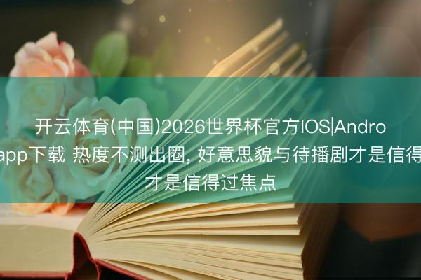 开云体育(中国)2026世界杯官方IOS|Android手机app下载 热度不测出圈， 好意思貌与待播剧才是信得过焦点