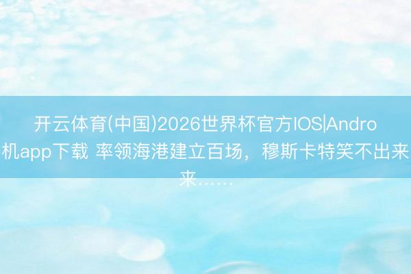 开云体育(中国)2026世界杯官方IOS|Android手机app下载 率领海港建立百场，穆斯卡特笑不出来……