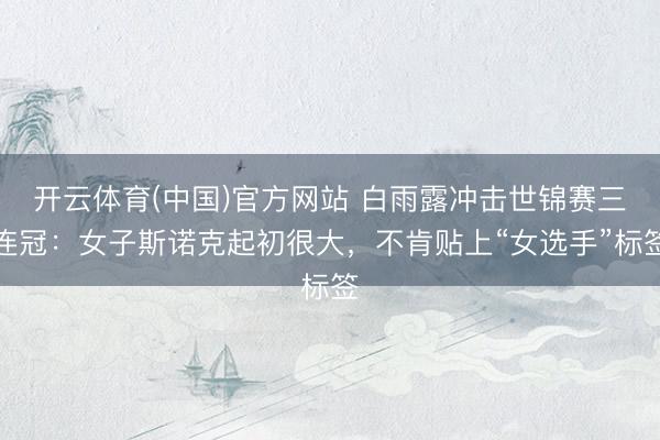 开云体育(中国)官方网站 白雨露冲击世锦赛三连冠：女子斯诺克起初很大，不肯贴上“女选手”标签