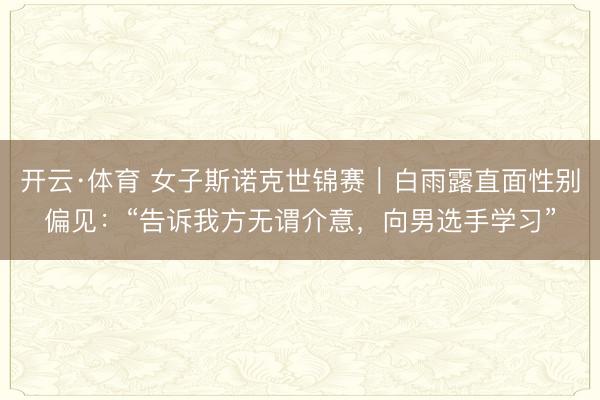 开云·体育 女子斯诺克世锦赛｜白雨露直面性别偏见：“告诉我方无谓介意，向男选手学习”