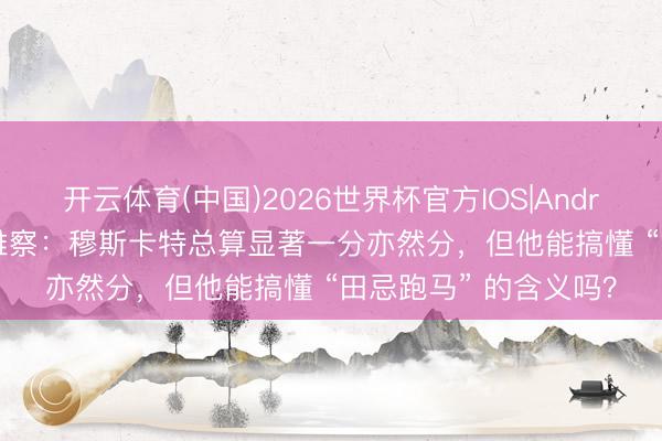 开云体育(中国)2026世界杯官方IOS|Android手机app下载 不雅察：穆斯卡特总算显著一分亦然分，但他能搞懂 “田忌跑马” 的含义吗？