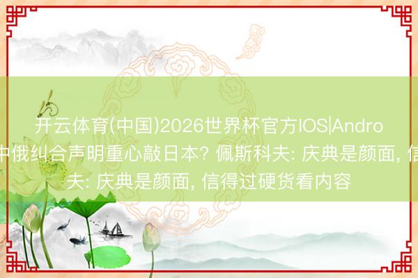 开云体育(中国)2026世界杯官方IOS|Android手机app下载 中俄纠合声明重心敲日本? 佩斯科夫: 庆典是颜面， 信得过硬货看内容