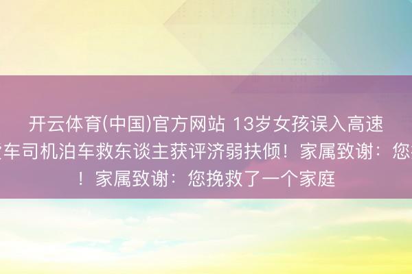 开云体育(中国)官方网站 13岁女孩误入高速路险象环生，货车司机泊车救东谈主获评济弱扶倾！家属致谢：您挽救了一个家庭