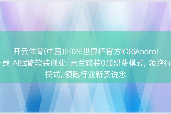 开云体育(中国)2026世界杯官方IOS|Android手机app下载 AI赋能软装创业: 米兰软装0加盟费模式， 领跑行业新赛说念