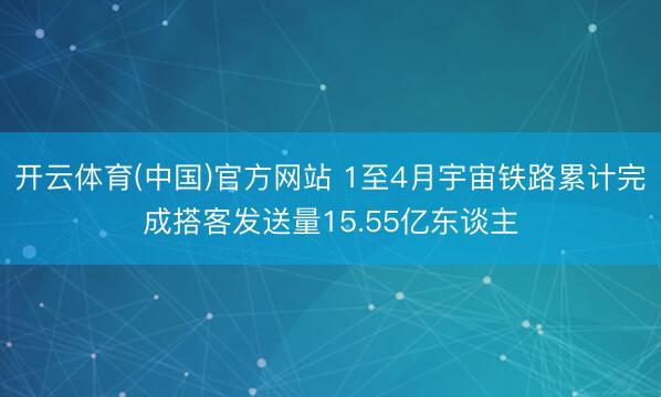 开云体育(中国)官方网站 1至4月宇宙铁路累计完成搭客发送量15.55亿东谈主