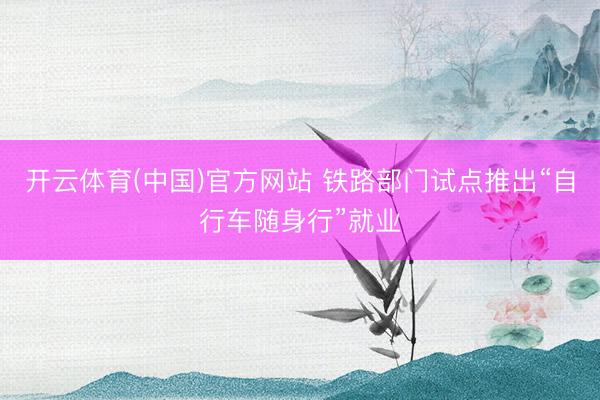 开云体育(中国)官方网站 铁路部门试点推出“自行车随身行”就业