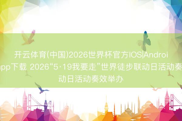 开云体育(中国)2026世界杯官方IOS|Android手机app下载 2026“5·19我要走”世界徒步联动日活动奏效举办