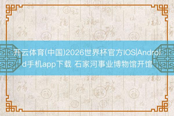 开云体育(中国)2026世界杯官方IOS|Android手机app下载 石家河事业博物馆开馆
