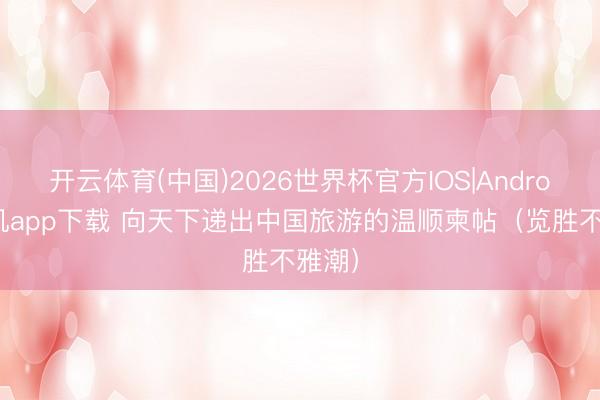 开云体育(中国)2026世界杯官方IOS|Android手机app下载 向天下递出中国旅游的温顺柬帖（览胜不雅潮）