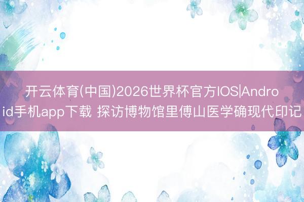 开云体育(中国)2026世界杯官方IOS|Android手机app下载 探访博物馆里傅山医学确现代印记
