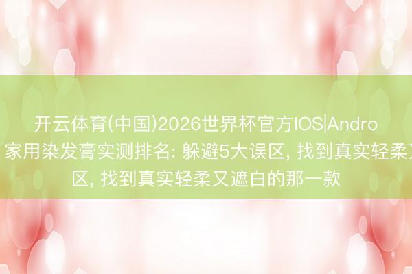 开云体育(中国)2026世界杯官方IOS|Android手机app下载 家用染发膏实测排名: 躲避5大误区, 找到真实轻柔又遮白的那一款