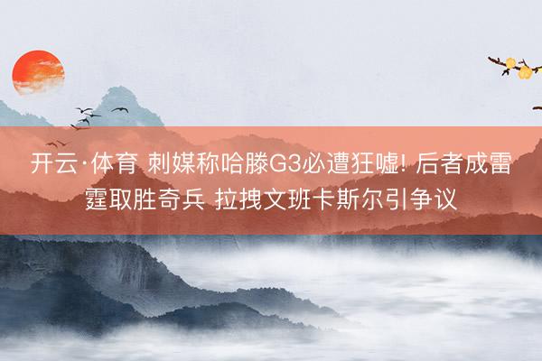 开云·体育 刺媒称哈滕G3必遭狂嘘! 后者成雷霆取胜奇兵 拉拽文班卡斯尔引争议