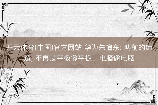 开云体育(中国)官方网站 华为朱懂东: 畴前的缔造， 不再是平板像平板、电脑像电脑