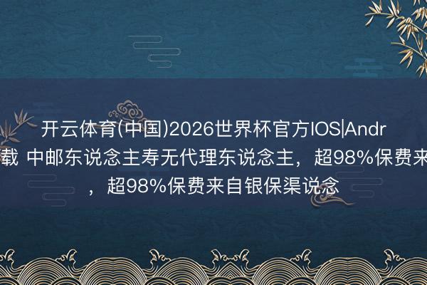 开云体育(中国)2026世界杯官方IOS|Android手机app下载 中邮东说念主寿无代理东说念主,超98%保费来自银保渠说念