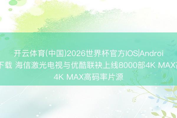 开云体育(中国)2026世界杯官方IOS|Android手机app下载 海信激光电视与优酷联袂上线8000部4K MAX高码率片源
