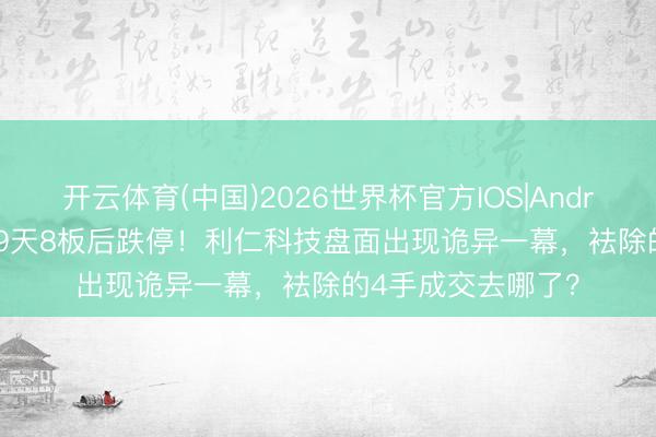 开云体育(中国)2026世界杯官方IOS|Android手机app下载 9天8板后跌停！利仁科技盘面出现诡异一幕，袪除的4手成交去哪了？