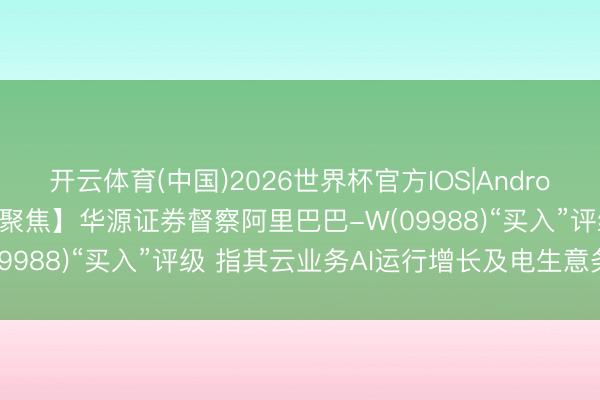 开云体育(中国)2026世界杯官方IOS|Android手机app下载 【券商聚焦】华源证券督察阿里巴巴-W(09988)“买入”评级 指其云业务AI运行增长及电生意务优化