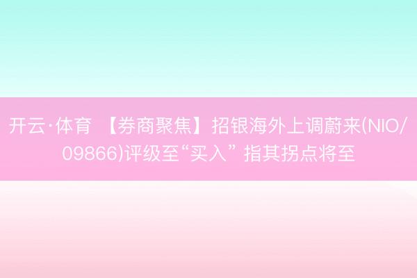 开云·体育 【券商聚焦】招银海外上调蔚来(NIO/09866)评级至“买入” 指其拐点将至