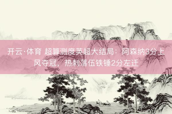 开云·体育 超算测度英超大结局：阿森纳3分上风夺冠，热刺落伍铁锤2分左迁