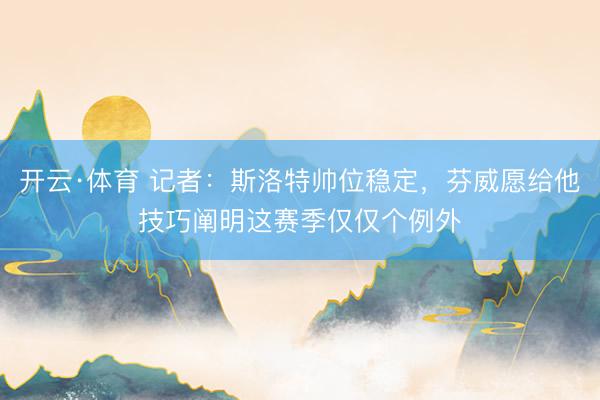 开云·体育 记者:斯洛特帅位稳定,芬威愿给他技巧阐明这赛季仅仅个例外