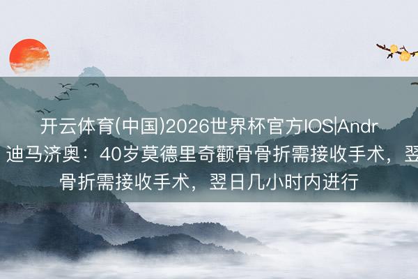 开云体育(中国)2026世界杯官方IOS|Android手机app下载 迪马济奥：40岁莫德里奇颧骨骨折需接收手术，翌日几小时内进行