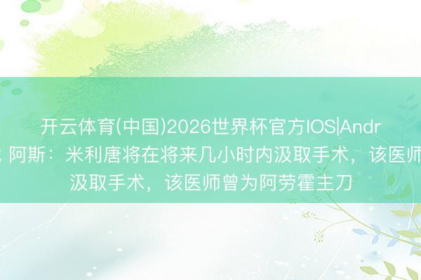 开云体育(中国)2026世界杯官方IOS|Android手机app下载 阿斯：米利唐将在将来几小时内汲取手术，该医师曾为阿劳霍主刀