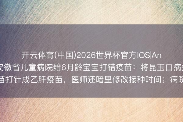 开云体育(中国)2026世界杯官方IOS|Android手机app下载 安徽省儿童病院给6月龄宝宝打错疫苗:将昆玉口病疫苗打针成乙肝疫苗,医师还暗里修改接种时间;病院:正在核查,已约家长迎面协商