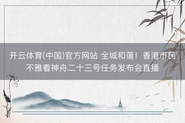 开云体育(中国)官方网站 全城和蔼!香港市民不雅看神舟二十三号任务发布会直播