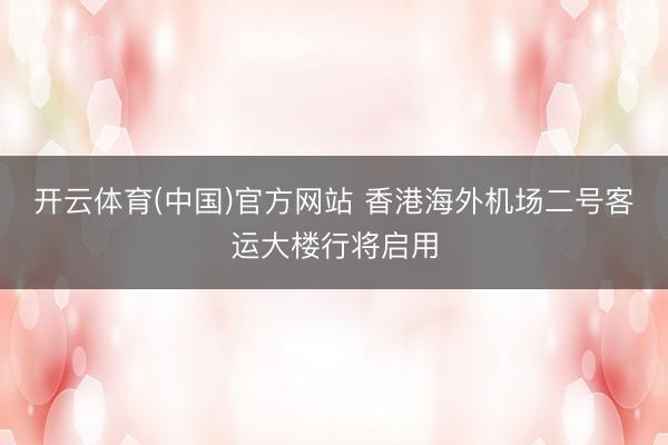 开云体育(中国)官方网站 香港海外机场二号客运大楼行将启用