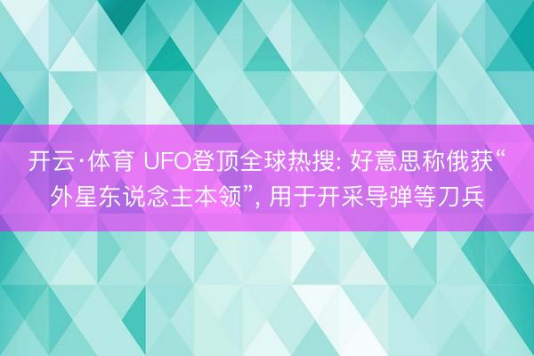 开云·体育 UFO登顶全球热搜: 好意思称俄获“外星东说念主本领”, 用于开采导弹等刀兵