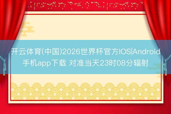 开云体育(中国)2026世界杯官方IOS|Android手机app下载 对准当天23时08分辐射