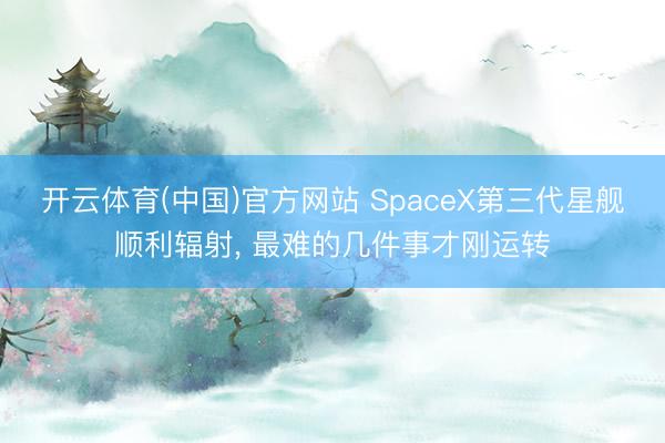 开云体育(中国)官方网站 SpaceX第三代星舰顺利辐射, 最难的几件事才刚运转