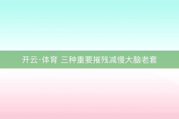 开云·体育 三种重要摧残减慢大脑老套