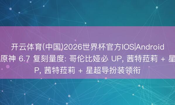 开云体育(中国)2026世界杯官方IOS|Android手机app下载 原神 6.7 复刻量度: 哥伦比娅必 UP, 茜特菈莉 + 星超导扮装领衔