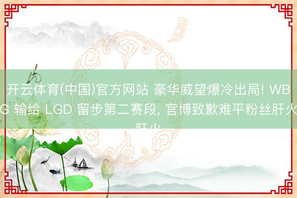 开云体育(中国)官方网站 豪华威望爆冷出局! WBG 输给 LGD 留步第二赛段， 官博致歉难平粉丝肝火