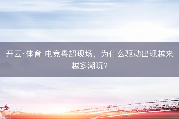 开云·体育 电竞粤超现场,为什么驱动出现越来越多潮玩?