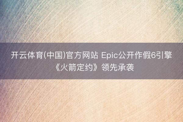 开云体育(中国)官方网站 Epic公开作假6引擎 《火箭定约》领先承袭