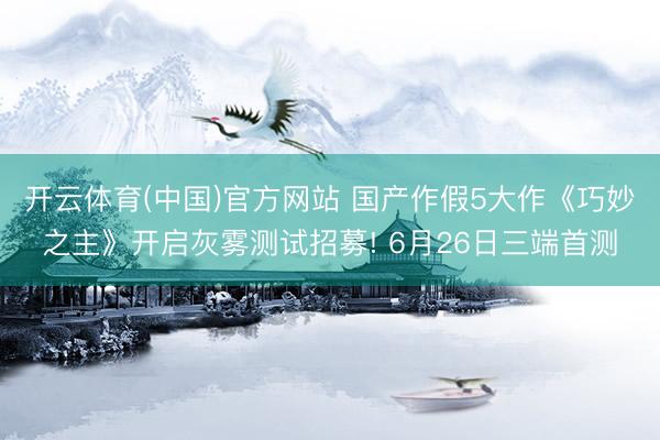 开云体育(中国)官方网站 国产作假5大作《巧妙之主》开启灰雾测试招募! 6月26日三端首测