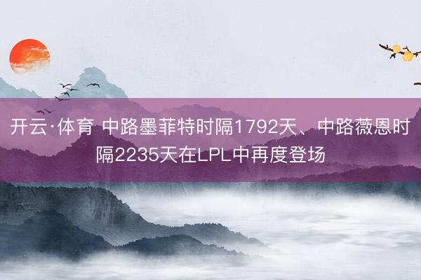 开云·体育 中路墨菲特时隔1792天、中路薇恩时隔2235天在LPL中再度登场