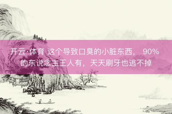 开云·体育 这个导致口臭的小脏东西， 90% 的东说念主王人有，天天刷牙也逃不掉