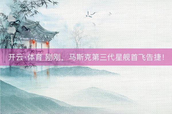 开云·体育 刚刚,马斯克第三代星舰首飞告捷!