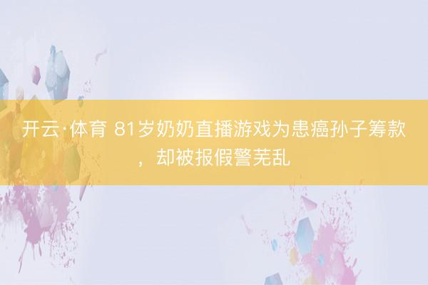 开云·体育 81岁奶奶直播游戏为患癌孙子筹款,却被报假警芜乱